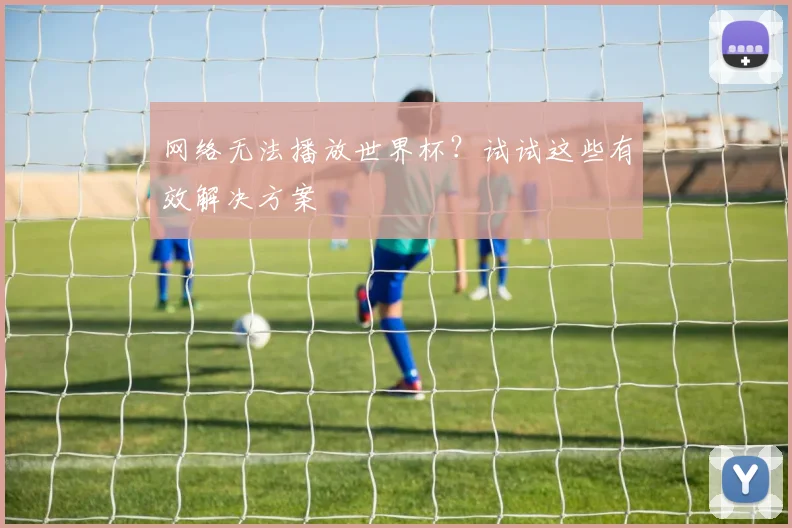 网络无法播放世界杯？试试这些有效解决方案