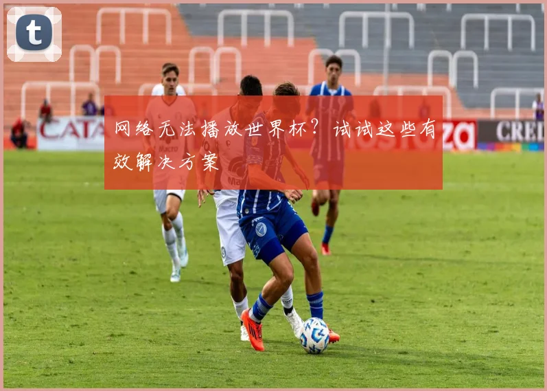 网络无法播放世界杯？试试这些有效解决方案