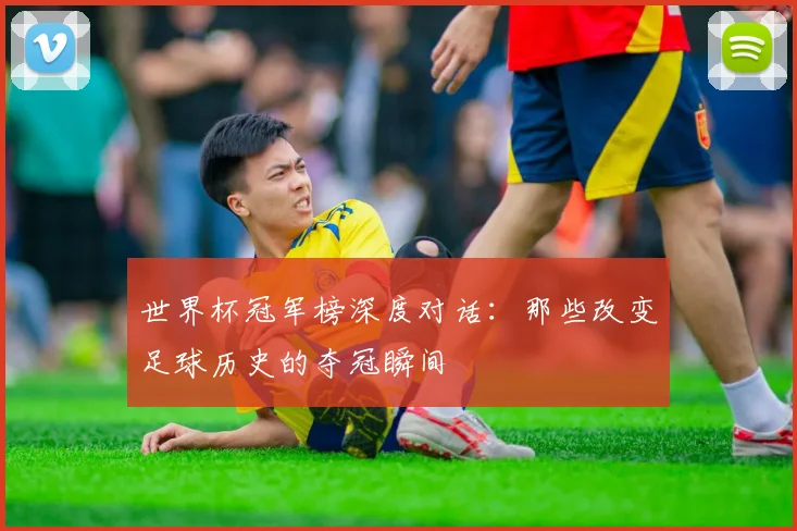 世界杯冠军榜深度对话：那些改变足球历史的夺冠瞬间