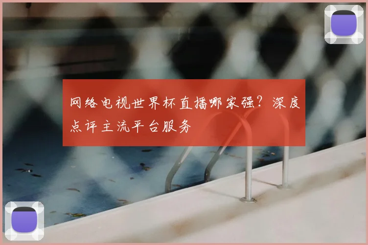 网络电视世界杯直播哪家强？深度点评主流平台服务