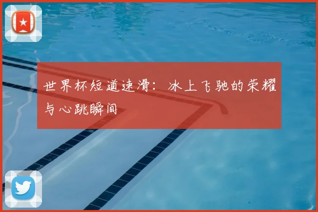 世界杯短道速滑：冰上飞驰的荣耀与心跳瞬间