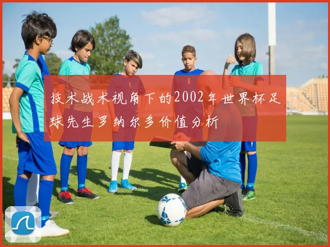 技术战术视角下的2002年世界杯足球先生罗纳尔多价值分析