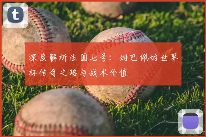 深度解析法国七号：姆巴佩的世界杯传奇之路与战术价值