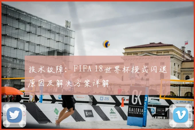技术故障：FIFA 18世界杯模式闪退原因及解决方案详解