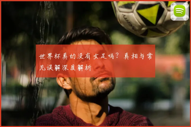世界杯真的没有女足吗？真相与常见误解深度解析