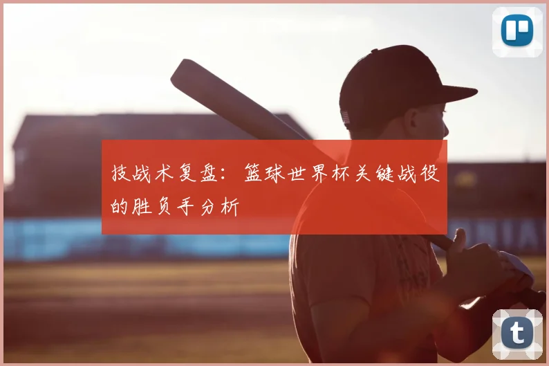 技战术复盘：篮球世界杯关键战役的胜负手分析