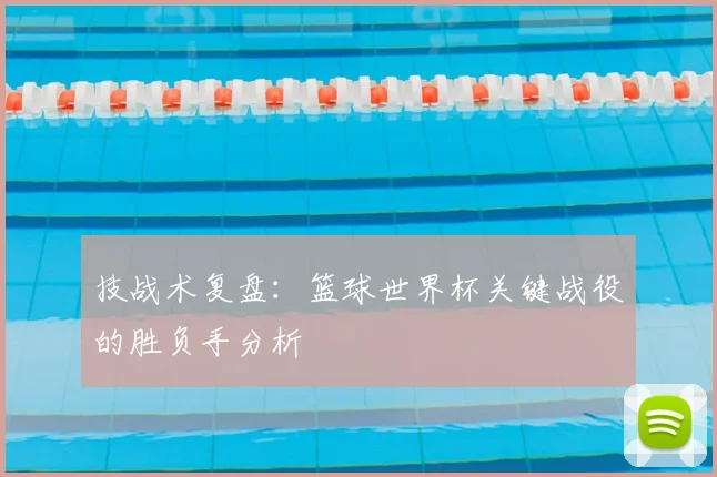 技战术复盘：篮球世界杯关键战役的胜负手分析