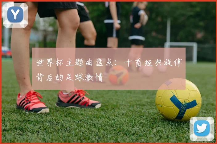 世界杯主题曲盘点:十首经典旋律背后的足球激情