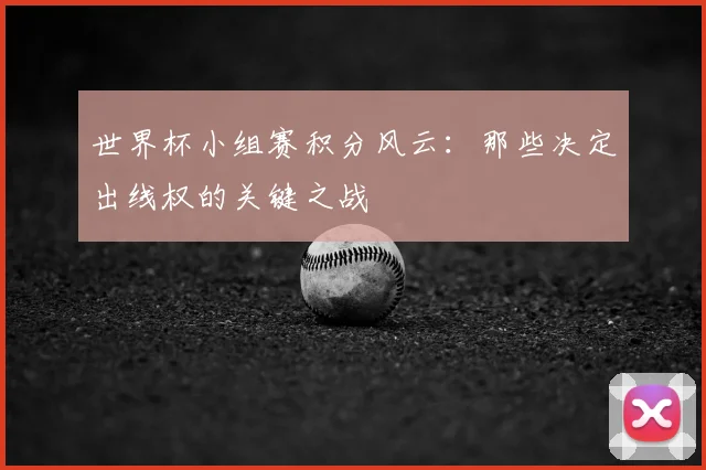 世界杯小组赛积分风云：那些决定出线权的关键之战