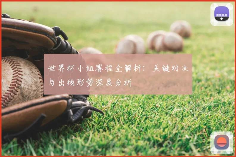 世界杯小组赛程全解析:关键对决与出线形势深度分析