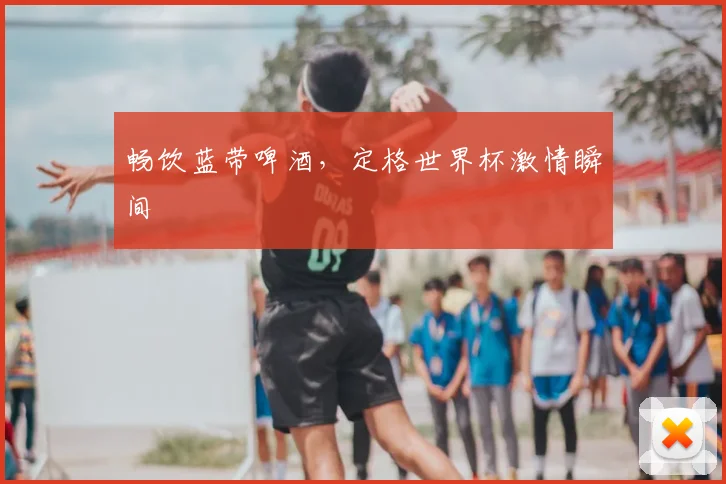 畅饮蓝带啤酒,定格世界杯激情瞬间