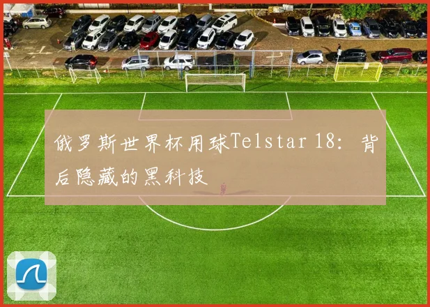 俄罗斯世界杯用球Telstar 18：背后隐藏的黑科技