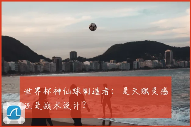 世界杯神仙球制造者：是天赋灵感还是战术设计？