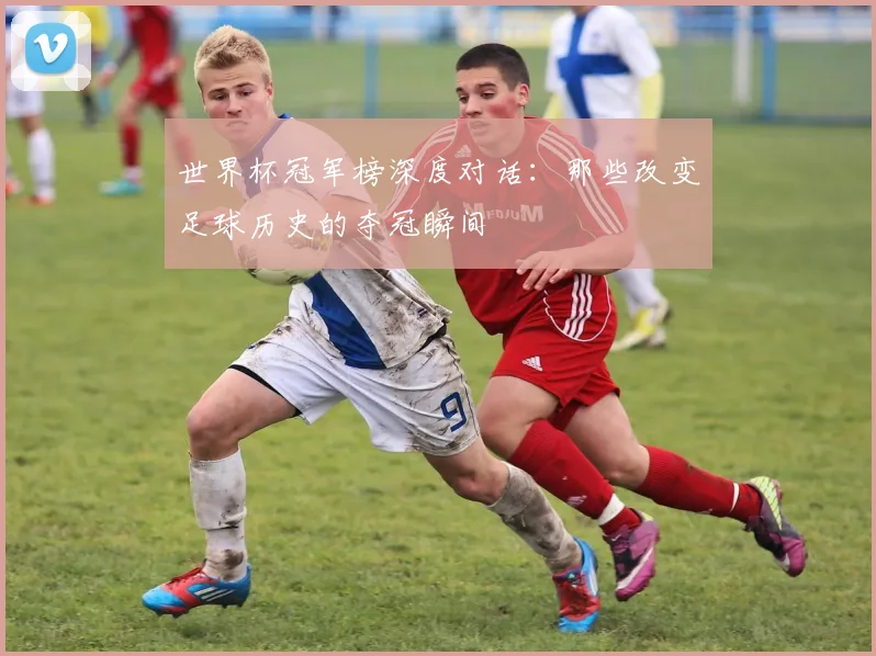 世界杯冠军榜深度对话：那些改变足球历史的夺冠瞬间