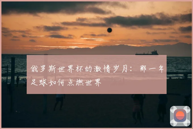 俄罗斯世界杯的激情岁月：那一年足球如何点燃世界