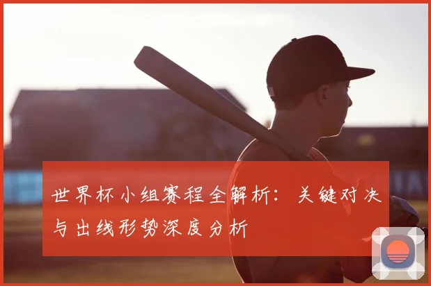 世界杯小组赛程全解析:关键对决与出线形势深度分析