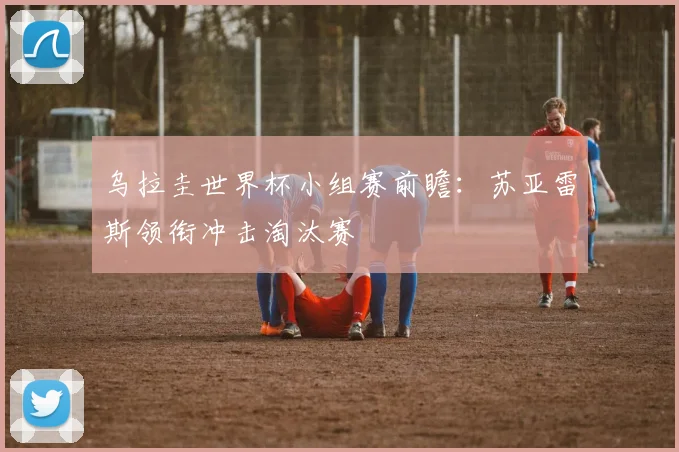 乌拉圭世界杯小组赛前瞻:苏亚雷斯领衔冲击淘汰赛