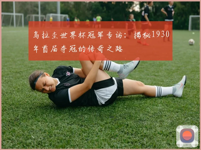 乌拉圭世界杯冠军专访：揭秘1930年首届夺冠的传奇之路