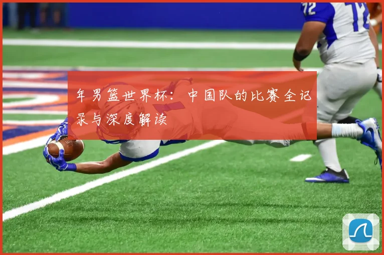 年男篮世界杯：中国队的比赛全记录与深度解读