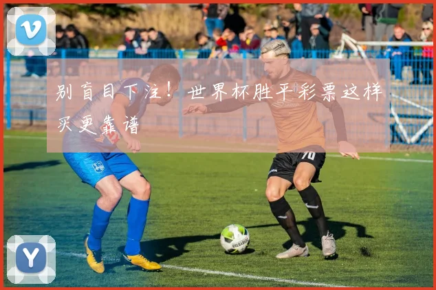 别盲目下注！世界杯胜平彩票这样买更靠谱