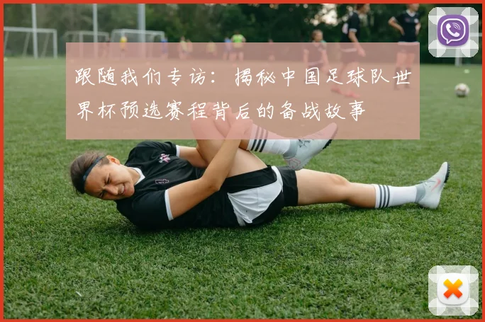 跟随我们专访：揭秘中国足球队世界杯预选赛程背后的备战故事