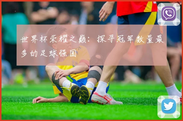 世界杯荣耀之巅：探寻冠军数量最多的足球强国