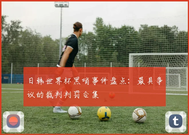 日韩世界杯黑哨事件盘点：最具争议的裁判判罚合集