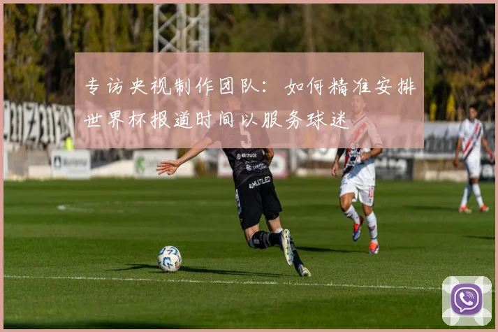 专访央视制作团队：如何精准安排世界杯报道时间以服务球迷