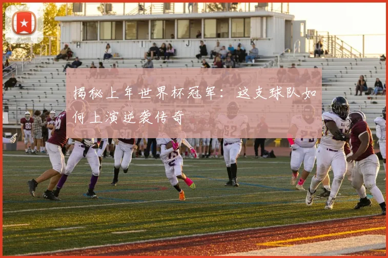 揭秘上年世界杯冠军：这支球队如何上演逆袭传奇