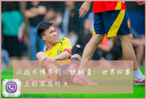 从战术博弈到心理较量：世界杯赛场上的深层对决
