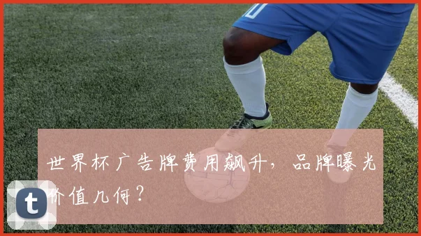 世界杯广告牌费用飙升，品牌曝光价值几何？