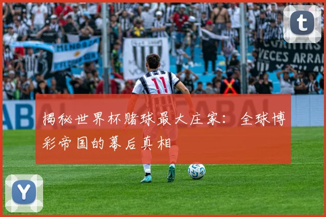 揭秘世界杯赌球最大庄家：全球博彩帝国的幕后真相