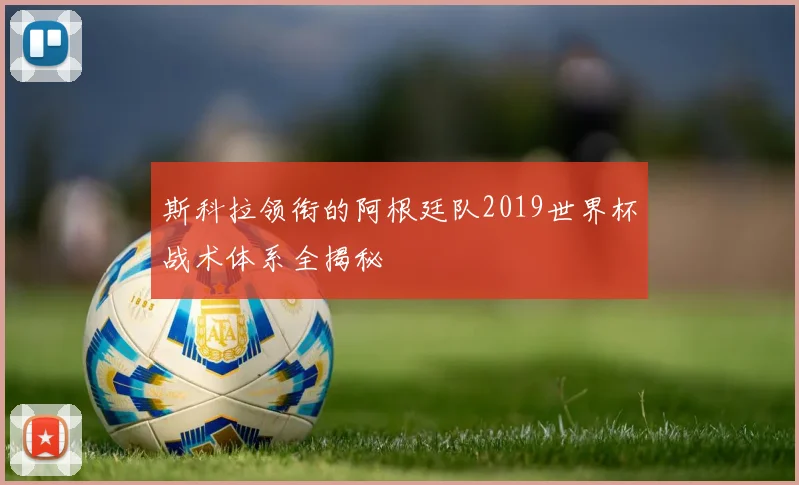斯科拉领衔的阿根廷队2019世界杯战术体系全揭秘