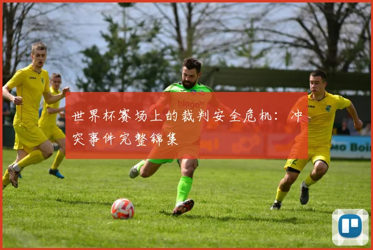 世界杯赛场上的裁判安全危机：冲突事件完整锦集