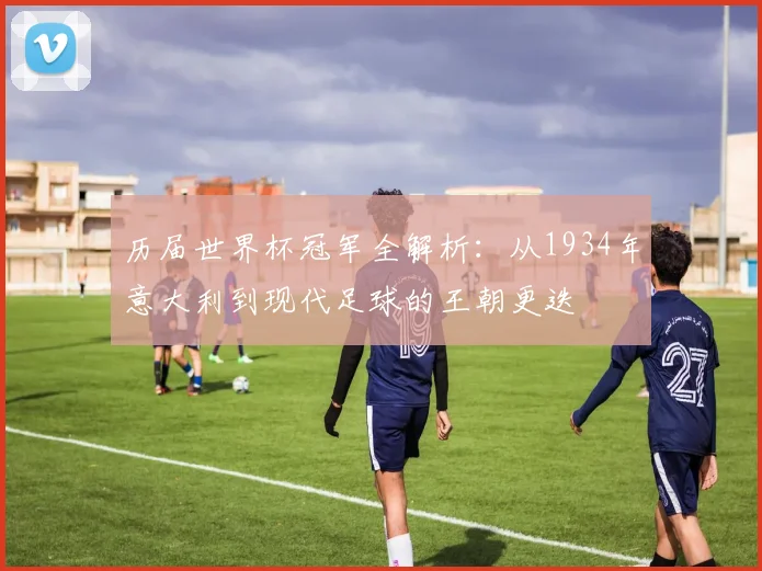 历届世界杯冠军全解析：从1934年意大利到现代足球的王朝更迭