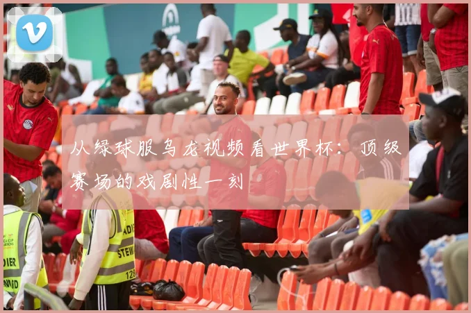 从绿球服乌龙视频看世界杯：顶级赛场的戏剧性一刻