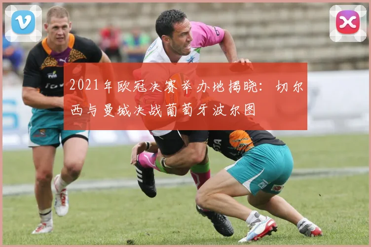 2021年欧冠决赛举办地揭晓:切尔西与曼城决战葡萄牙波尔图