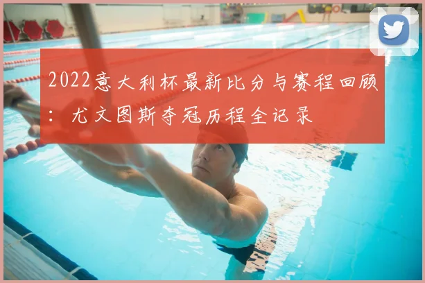 2022意大利杯最新比分与赛程回顾：尤文图斯夺冠历程全记录