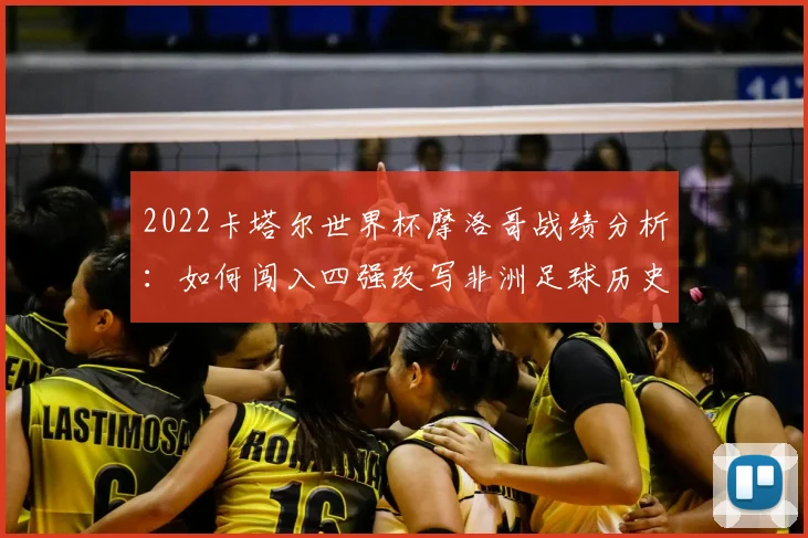 2022卡塔尔世界杯摩洛哥战绩分析：如何闯入四强改写非洲足球历史