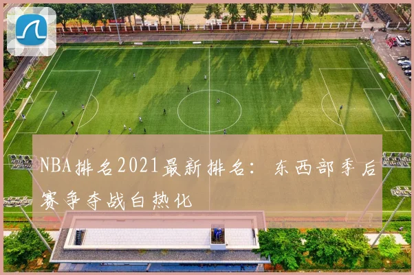 NBA排名2021最新排名:东西部季后赛争夺战白热化