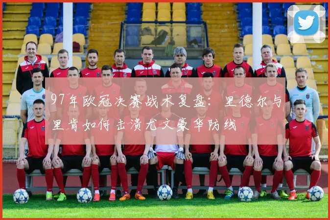 97年欧冠决赛战术复盘：里德尔与里肯如何击溃尤文豪华防线