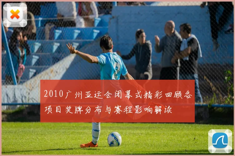 2010广州亚运会闭幕式精彩回顾各项目奖牌分布与赛程影响解读