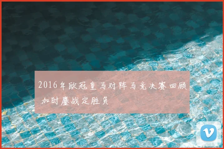 2016年欧冠皇马对阵马竞决赛回顾 加时鏖战定胜负