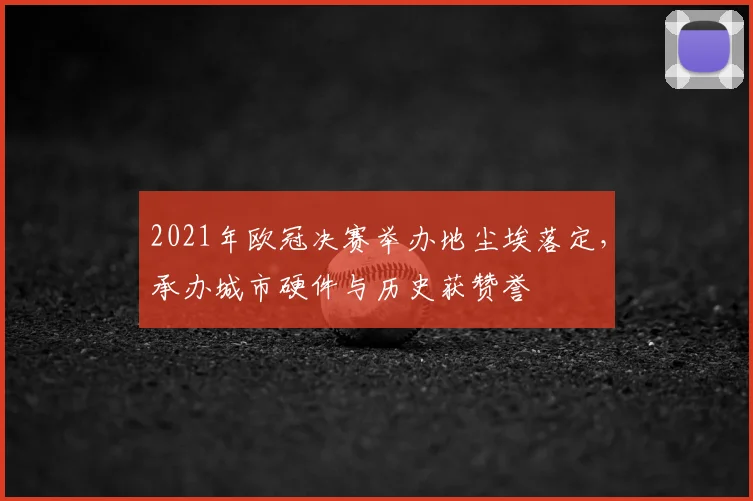 2021年欧冠决赛举办地尘埃落定,承办城市硬件与历史获赞誉