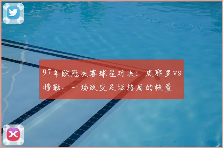 97年欧冠决赛球星对决:皮耶罗vs穆勒,一场改变足坛格局的较量