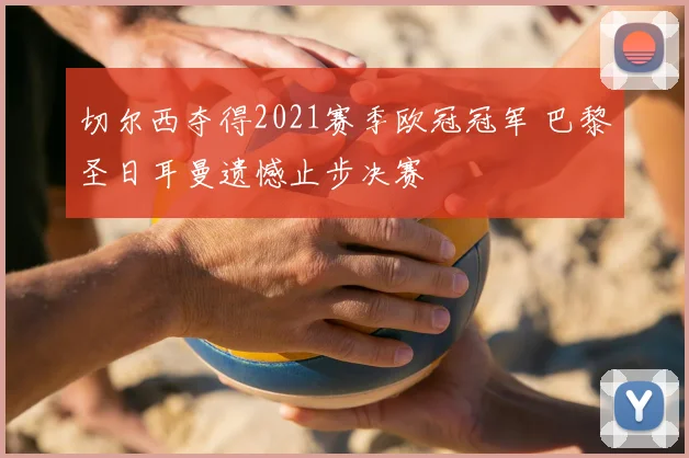 切尔西夺得2021赛季欧冠冠军 巴黎圣日耳曼遗憾止步决赛