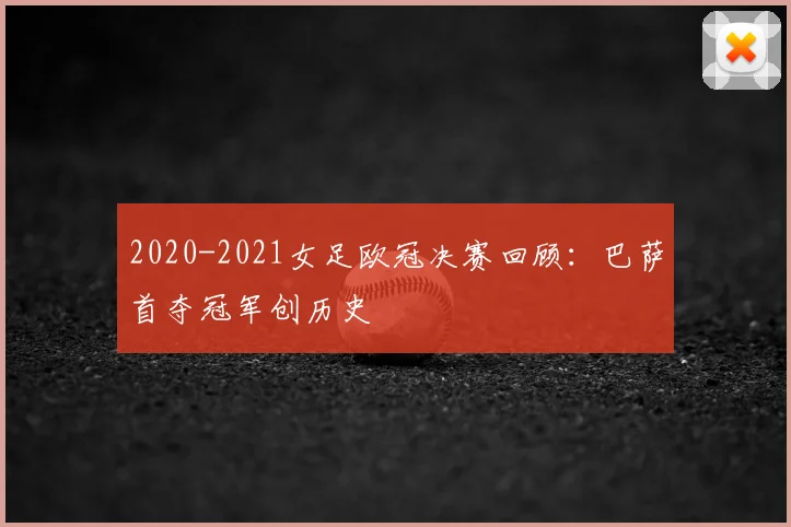 2020-2021女足欧冠决赛回顾：巴萨首夺冠军创历史