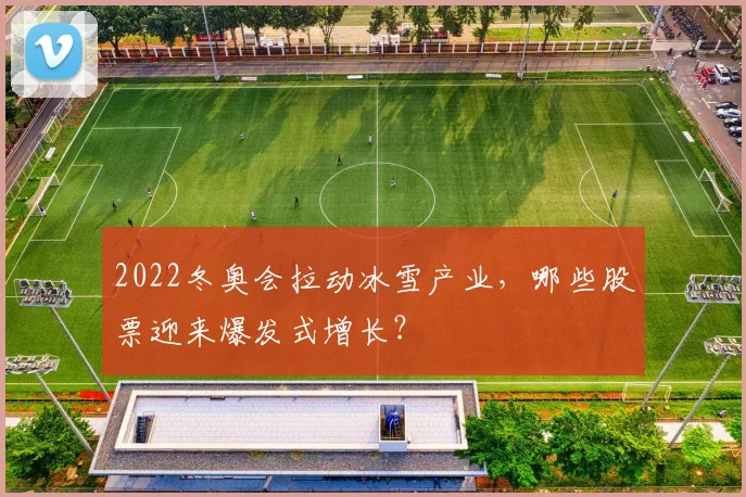 2022冬奥会拉动冰雪产业，哪些股票迎来爆发式增长？