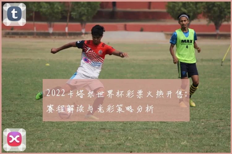 2022卡塔尔世界杯彩票火热开售：赛程解读与竞彩策略分析