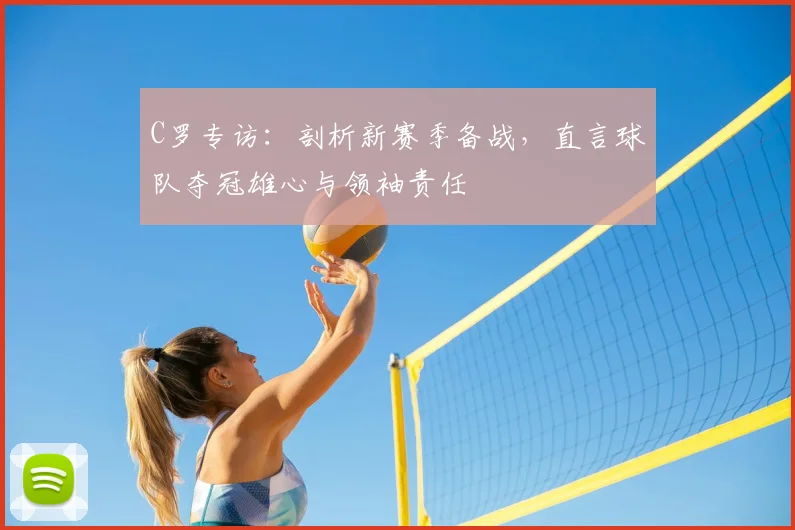 C罗专访：剖析新赛季备战，直言球队夺冠雄心与领袖责任